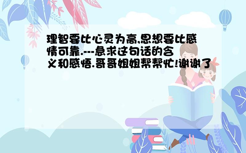 理智要比心灵为高,思想要比感情可靠.---急求这句话的含义和感悟.哥哥姐姐帮帮忙!谢谢了