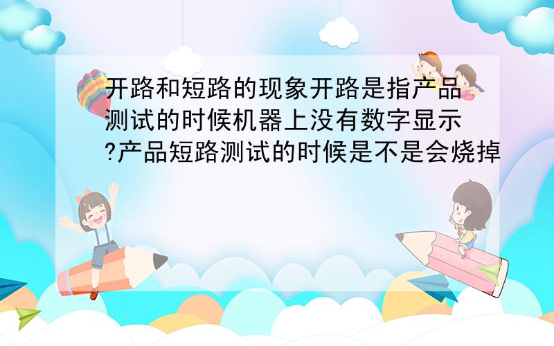 开路和短路的现象开路是指产品测试的时候机器上没有数字显示?产品短路测试的时候是不是会烧掉