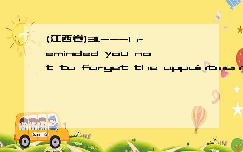 (江西卷)31.---I reminded you not to forget the appointment. ---________.原因解析A.So you did B.So I do not C. So did you D, So do I为什么选A.意思不应该是“你也别忘了“吗