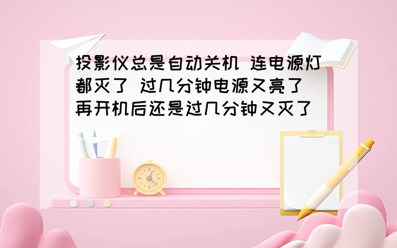 投影仪总是自动关机 连电源灯都灭了 过几分钟电源又亮了 再开机后还是过几分钟又灭了