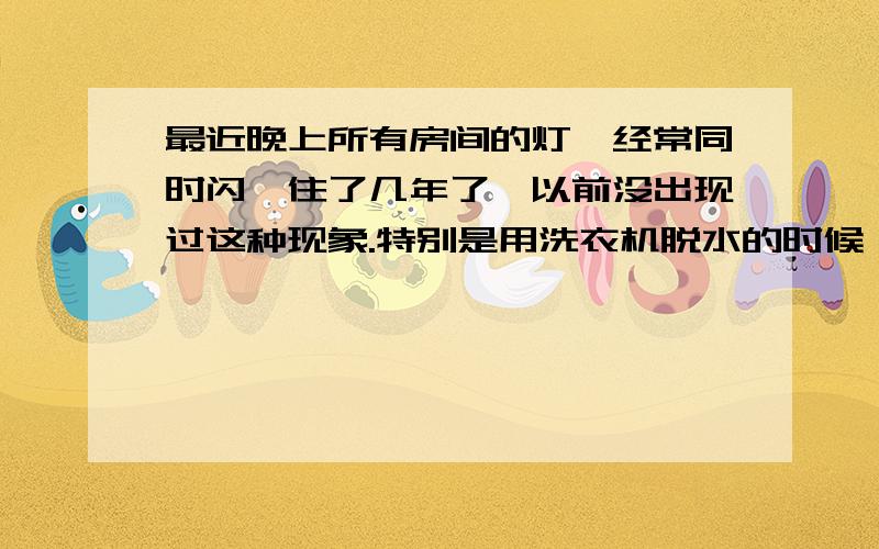 最近晚上所有房间的灯,经常同时闪,住了几年了,以前没出现过这种现象.特别是用洗衣机脱水的时候,问了隔壁,不象这样.那就是说是我自家线路的问题,可是从哪开始查呢,怎么查呢,找谁来检查