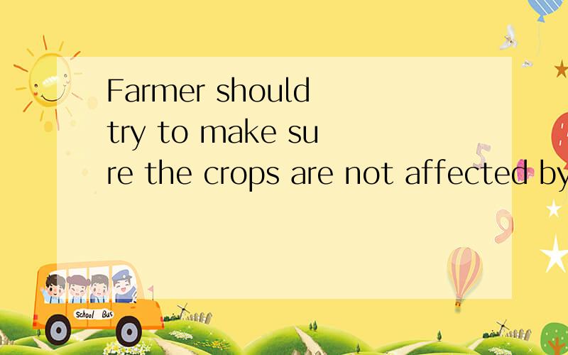 Farmer should try to make sure the crops are not affected by disease.句型转换.Farmer should try to make sure the crops — — — disease.看清楚是三个空.