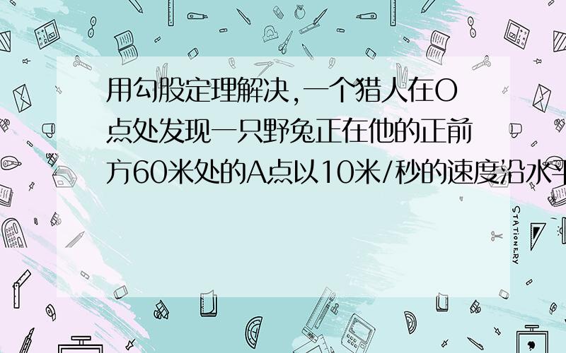 用勾股定理解决,一个猎人在O点处发现一只野兔正在他的正前方60米处的A点以10米/秒的速度沿水平方向奔跑,已知猎枪子弹的飞行速度是610米/秒.请问,若猎人向野兔正前方11米处瞄准并开枪,能