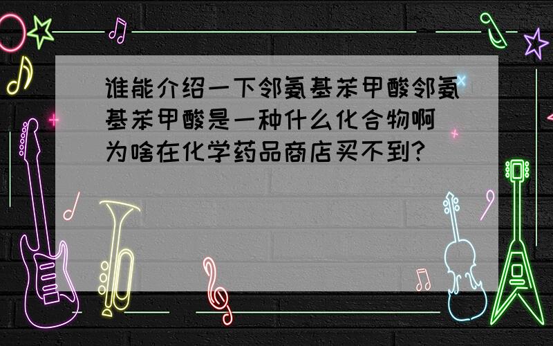 谁能介绍一下邻氨基苯甲酸邻氨基苯甲酸是一种什么化合物啊 为啥在化学药品商店买不到?