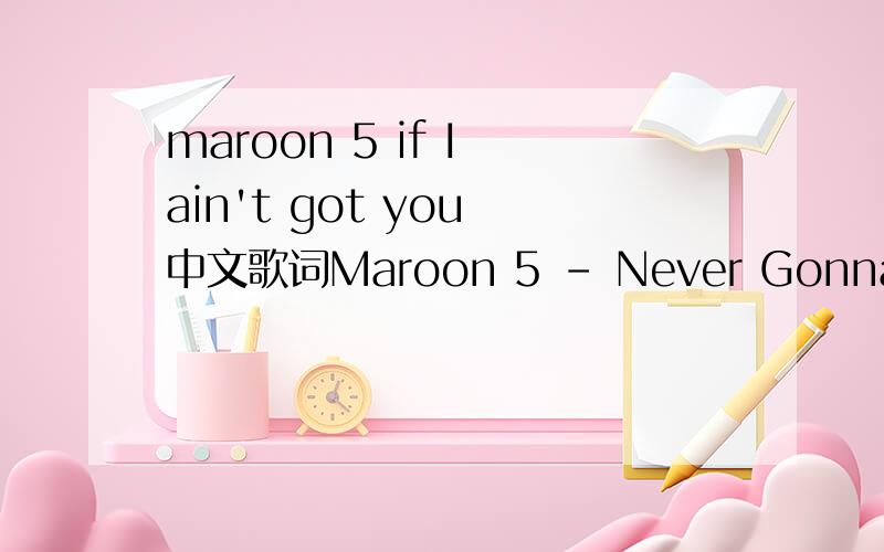 maroon 5 if I ain't got you 中文歌词Maroon 5 - Never Gonna Leave This BedLyrics by yvonne @ LK歌词组You push me,I don't have the strength toResist or control youSo take me down,take me downYou hurt me,But do I deserve thisYou make me so nervou