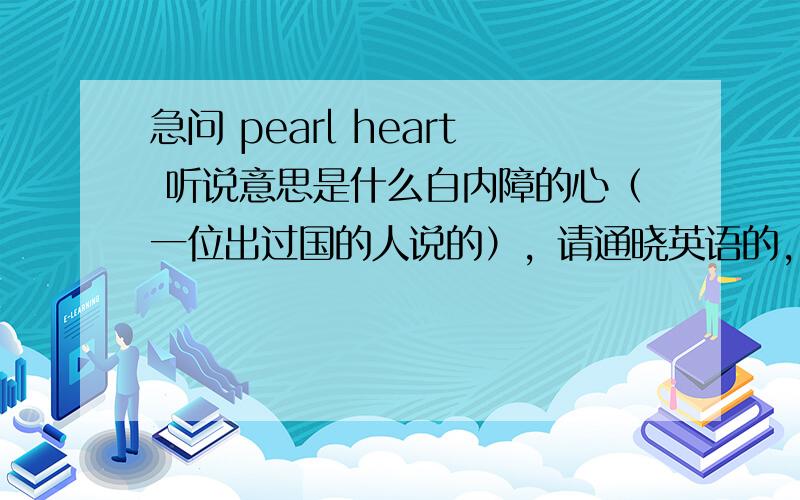 急问 pearl heart 听说意思是什么白内障的心（一位出过国的人说的），请通晓英语的，英语地道的人回答，