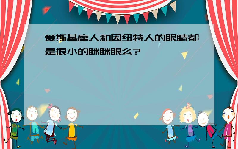 爱斯基摩人和因纽特人的眼睛都是很小的眯眯眼么?