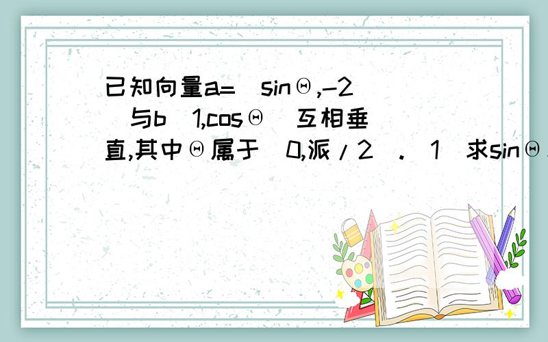 已知向量a=(sinΘ,-2)与b(1,cosΘ)互相垂直,其中Θ属于(0,派/2).(1)求sinΘ和cosΘ的值