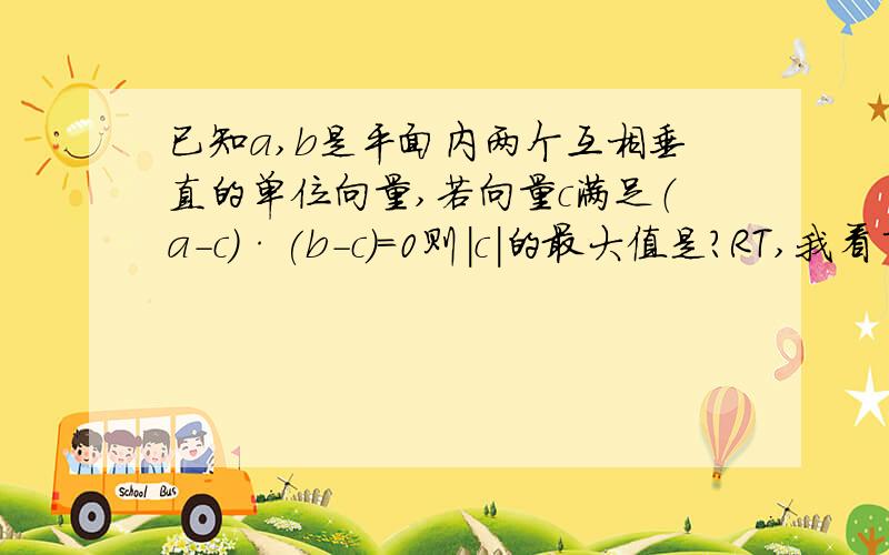 已知a,b是平面内两个互相垂直的单位向量,若向量c满足（a-c)·(b-c)=0则|c|的最大值是?RT,我看了网上好多回答都没看懂