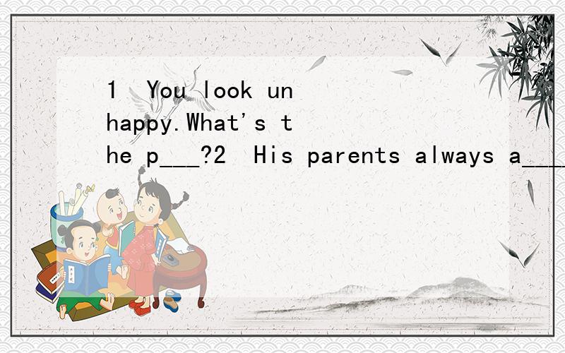 1  You look unhappy.What's the p___?2  His parents always a_____,he doesn't want to live with them.3  Ann is looking for her ___ pen?  A.lose B. lost C.miss D.losing4 My sister is too young to join the army.(改同义句）My sister ____ old ____ to