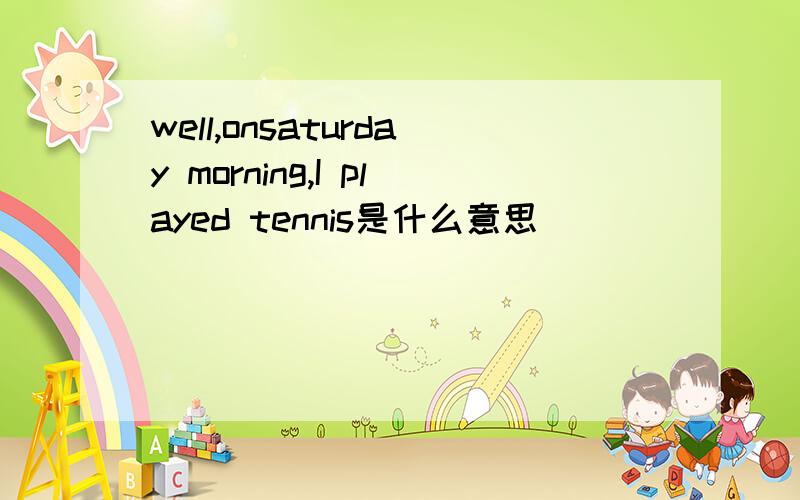 well,onsaturday morning,I played tennis是什么意思