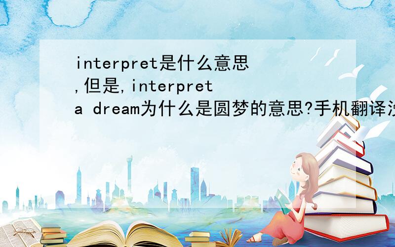 interpret是什么意思,但是,interpret a dream为什么是圆梦的意思?手机翻译没说 interpret有完成的意思啊?