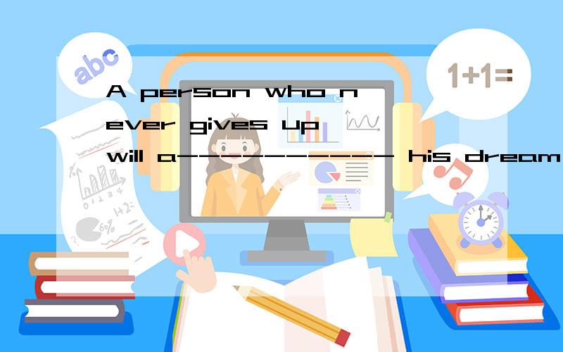 A person who never gives up will a---------- his dream 根据句意及首字母补全 a-------A person who never gives up will a---------- his dream 根据句意及首字母补全 a-------