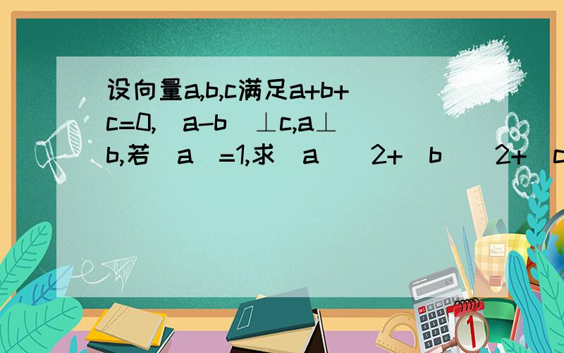 设向量a,b,c满足a+b+c=0,(a-b)⊥c,a⊥b,若|a|=1,求|a|^2+|b|^2+|c|^2的值设向量a,b,c满足a+b+c=0,(a-b)⊥c,a⊥b,若|a|=1,求|a|^2+|b|^2+|c|^2的值求这个答案中 为什么=-4c*a也就是（a+b+c)^2-2(a*b+b*c+c*a)=-4c*a的详细计算