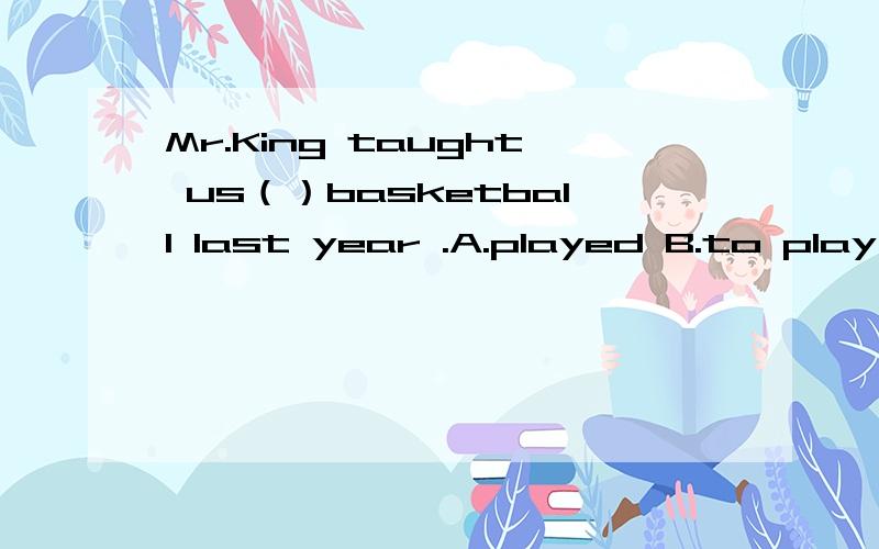 Mr.King taught us（）basketball last year .A.played B.to play C.playing D.plays选哪一个?