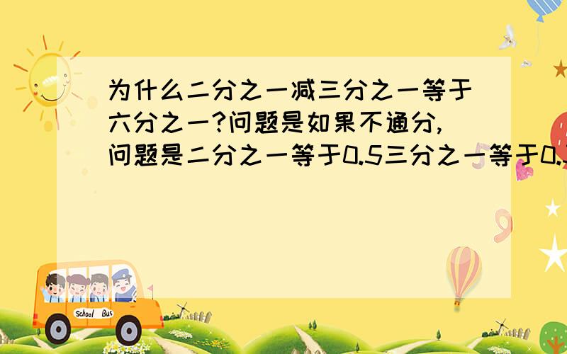 为什么二分之一减三分之一等于六分之一?问题是如果不通分,问题是二分之一等于0.5三分之一等于0.33循环,而六分之一应该等于0.166循环,一个有限小数减去一个无限循环小数为什么会等于另一