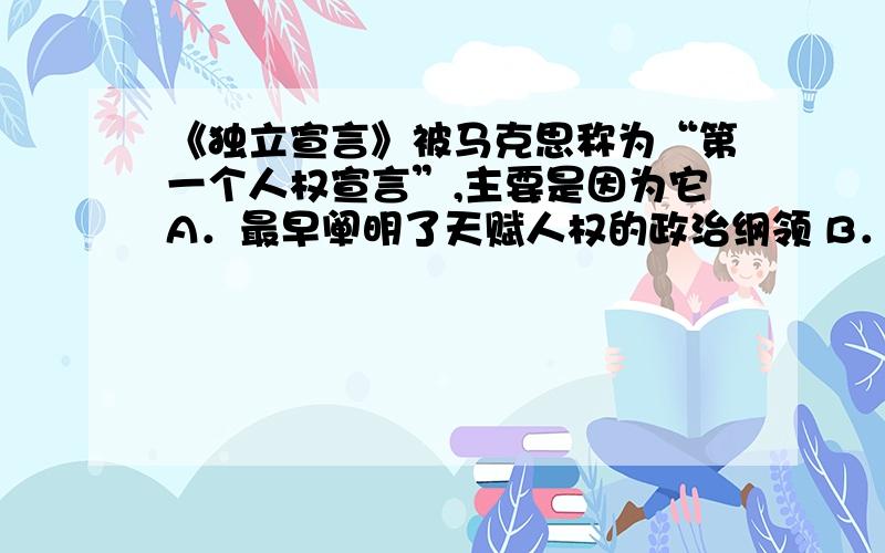 《独立宣言》被马克思称为“第一个人权宣言”,主要是因为它A．最早阐明了天赋人权的政治纲领 B．宣告了美利坚合众国的诞生C．是争取民族独立战争胜利的旗帜 D．与法国《人权宣言》目