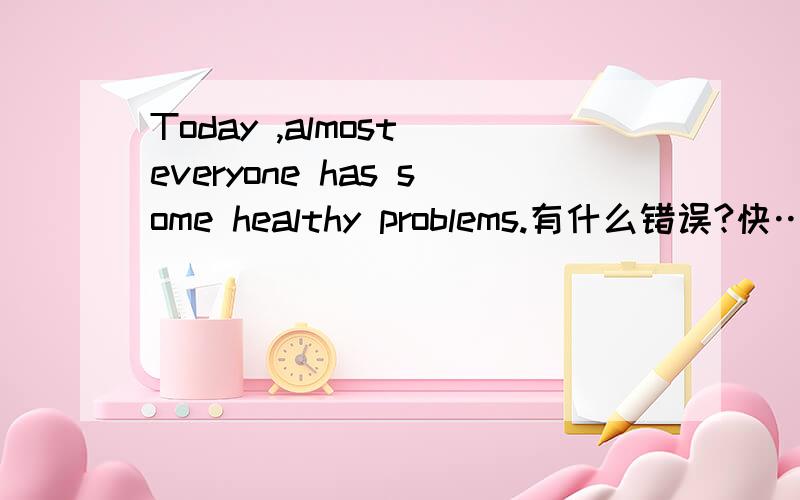 Today ,almost everyone has some healthy problems.有什么错误?快………………