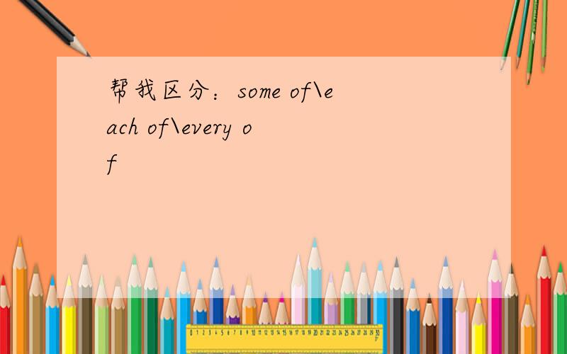 帮我区分：some of\each of\every of