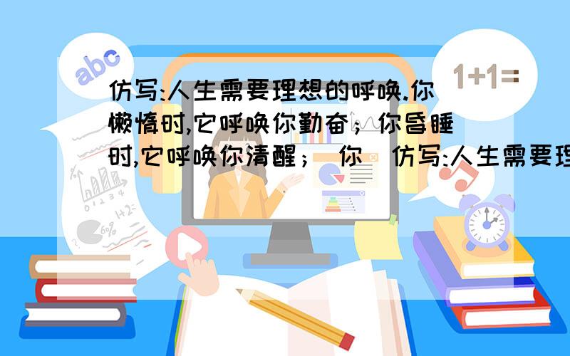 仿写:人生需要理想的呼唤.你懒惰时,它呼唤你勤奋；你昏睡时,它呼唤你清醒； 你（仿写:人生需要理想的呼唤.你懒惰时,它呼唤你勤奋；你昏睡时,它呼唤你清醒； 你（ ）时,它呼唤你（ ）；