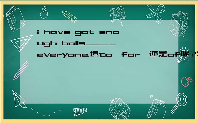 i have got enough balls____ everyone.填to,for,还是of呢?为什么