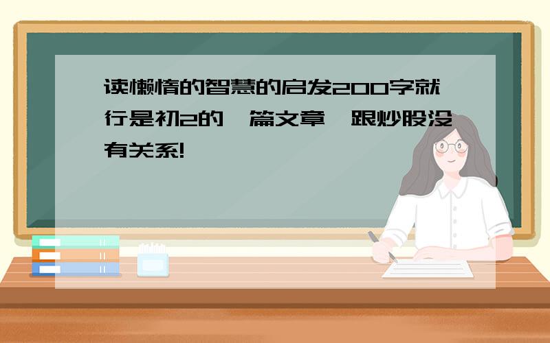 读懒惰的智慧的启发200字就行是初2的一篇文章,跟炒股没有关系!