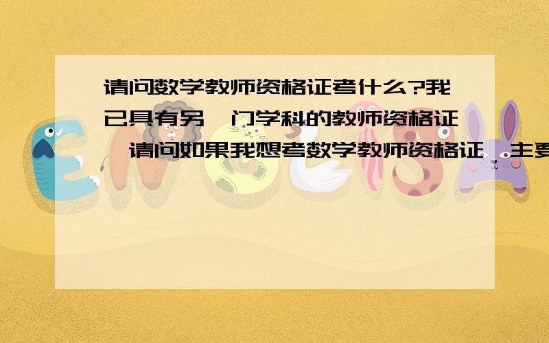 请问数学教师资格证考什么?我已具有另一门学科的教师资格证,请问如果我想考数学教师资格证,主要考哪些课程?