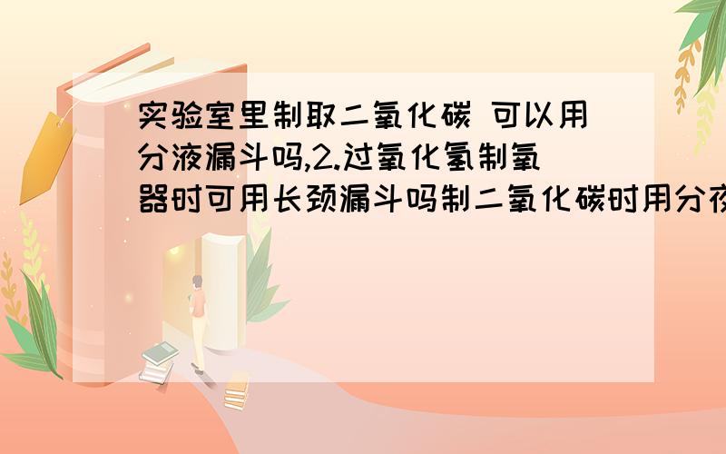 实验室里制取二氧化碳 可以用分液漏斗吗,2.过氧化氢制氧器时可用长颈漏斗吗制二氧化碳时用分夜反应不剧烈，气体不都跑了