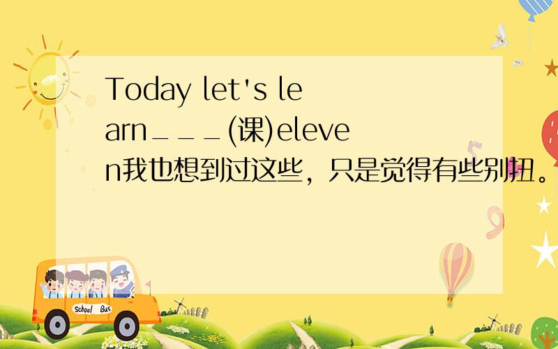 Today let's learn___(课)eleven我也想到过这些，只是觉得有些别扭。