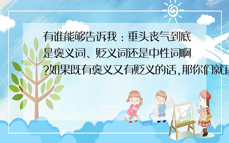 有谁能够告诉我：垂头丧气到底是褒义词、贬义词还是中性词啊?如果既有褒义又有贬义的话,那你们就直接写中性吧~