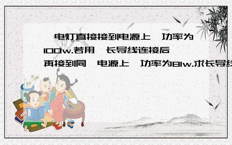 一电灯直接接到电源上,功率为100w.若用一长导线连接后再接到同一电源上,功率为81w.求长导线上消耗的电功