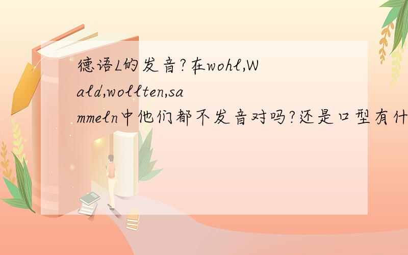 德语L的发音?在wohl,Wald,wollten,sammeln中他们都不发音对吗?还是口型有什么变化?请指教,