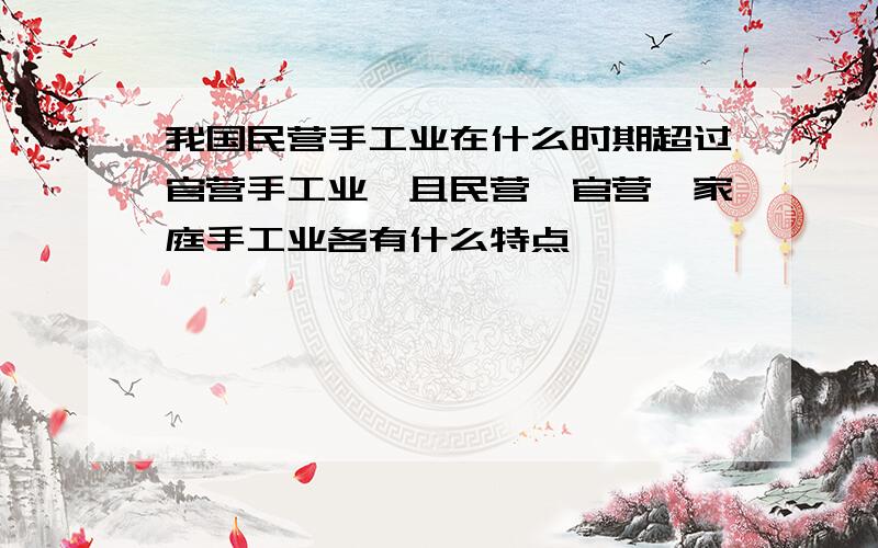 我国民营手工业在什么时期超过官营手工业,且民营,官营,家庭手工业各有什么特点