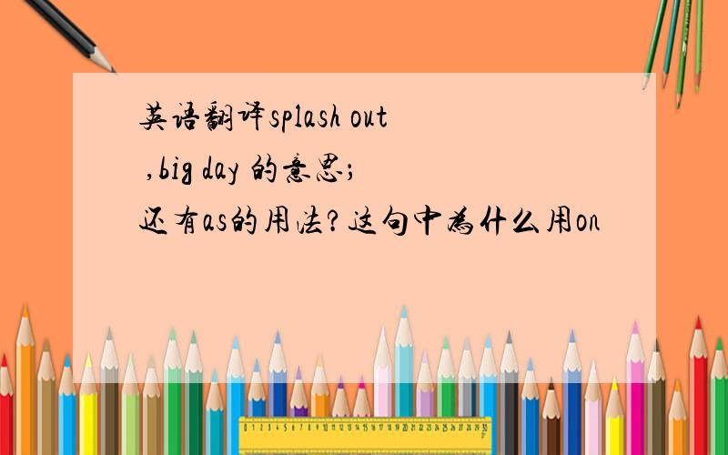 英语翻译splash out ,big day 的意思；还有as的用法?这句中为什么用on