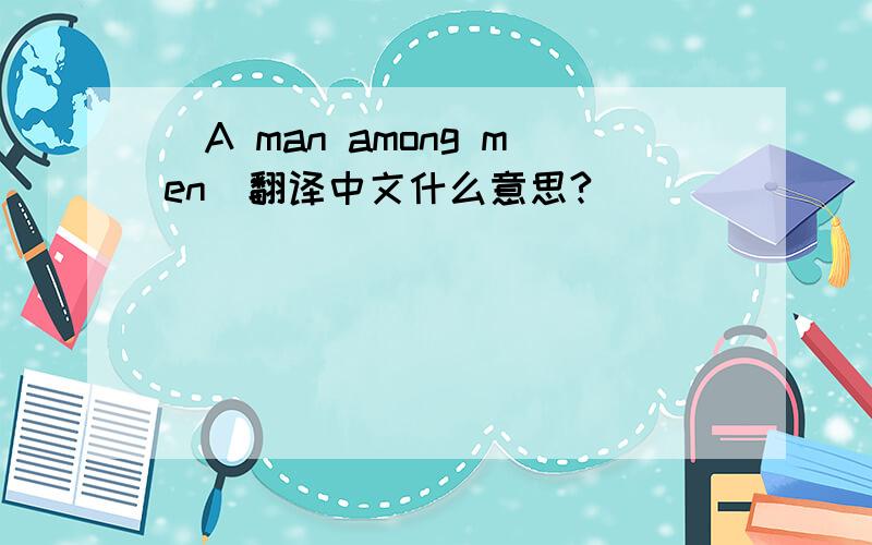 （A man among men）翻译中文什么意思?