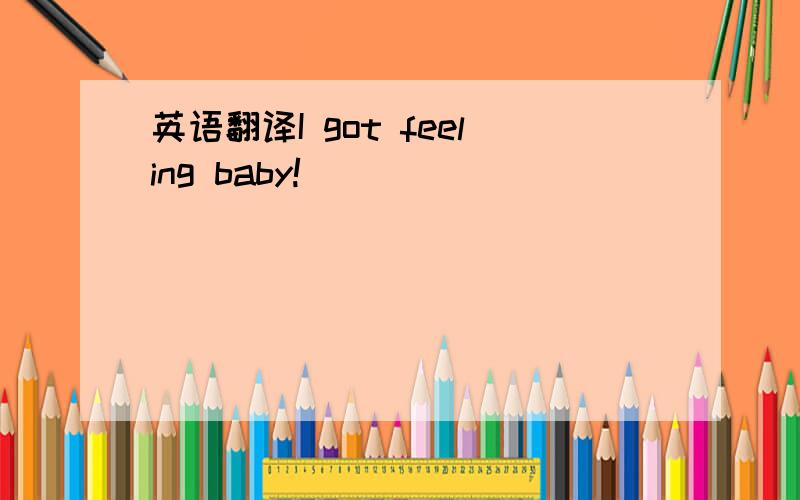 英语翻译I got feeling baby!