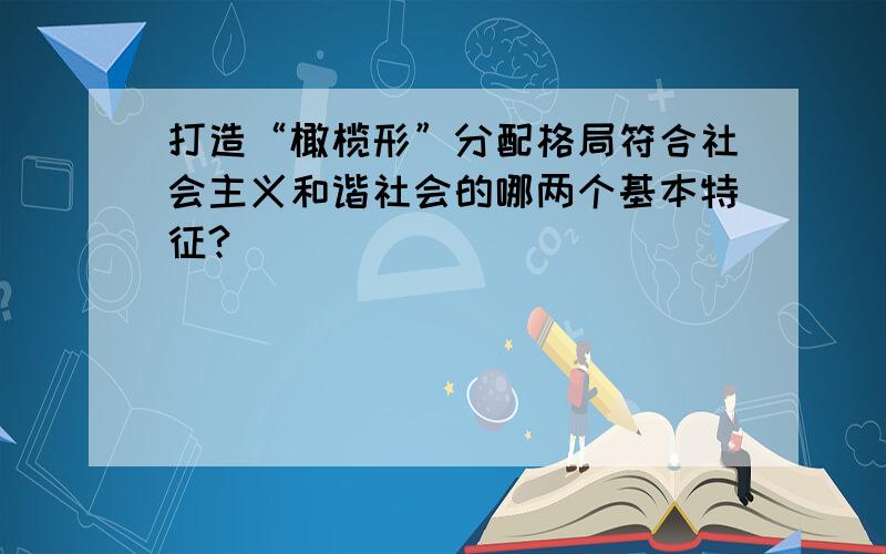 打造“橄榄形”分配格局符合社会主义和谐社会的哪两个基本特征?