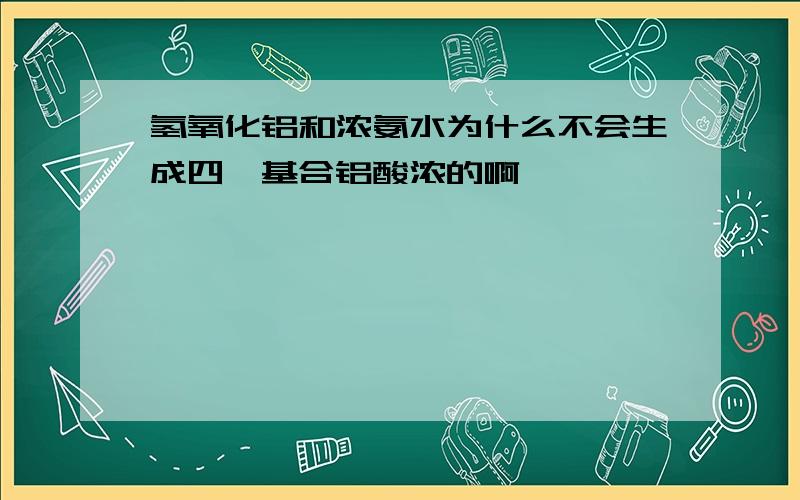 氢氧化铝和浓氨水为什么不会生成四羟基合铝酸浓的啊