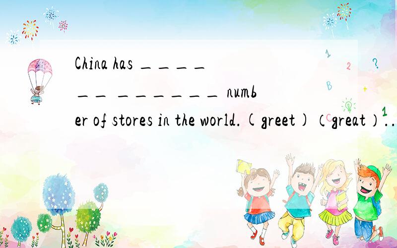 China has ______ ______ number of stores in the world.(greet)（great）..打错了。