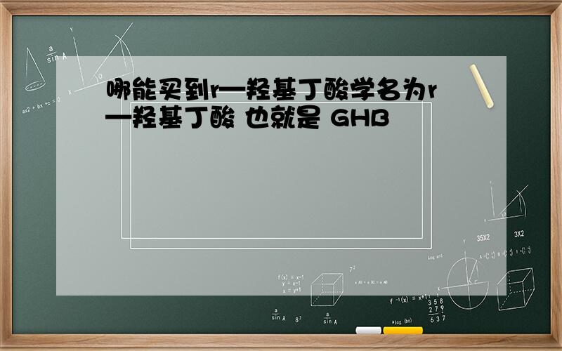 哪能买到r—羟基丁酸学名为r—羟基丁酸 也就是 GHB