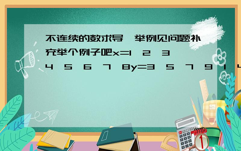 不连续的数求导,举例见问题补充举个例子吧x=1,2,3,4,5,6,7,8y=3,5,7,9,1,4,6,8比如这样的两组数,反正就是两组数,然后y又不是很容易用x去表达,如何求出y对x的导数啊?