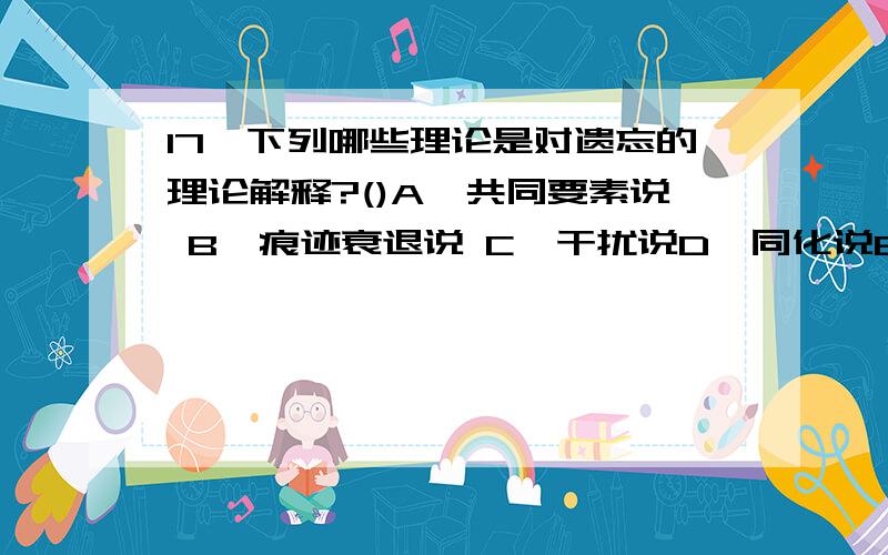 17、下列哪些理论是对遗忘的理论解释?()A、共同要素说 B、痕迹衰退说 C、干扰说D、同化说E、动机说