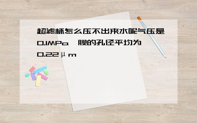 超滤杯怎么压不出来水呢气压是0.1MPa,膜的孔径平均为0.22μm