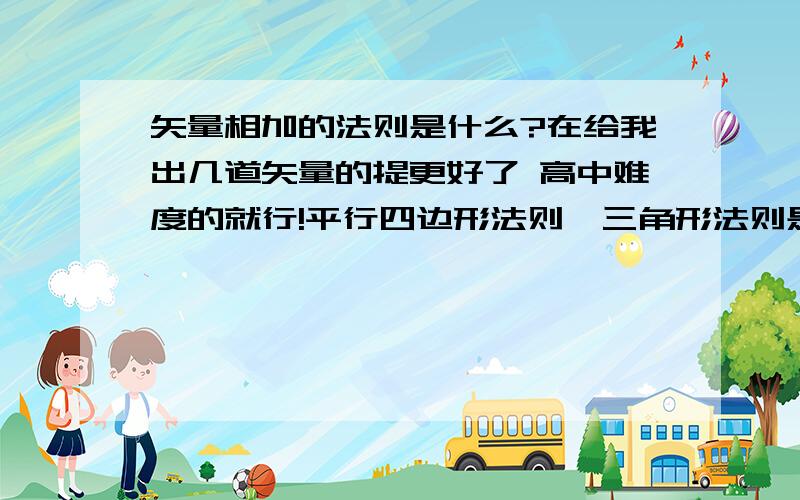 矢量相加的法则是什么?在给我出几道矢量的提更好了 高中难度的就行!平行四边形法则、三角形法则是什么啊 ,我不太清楚,