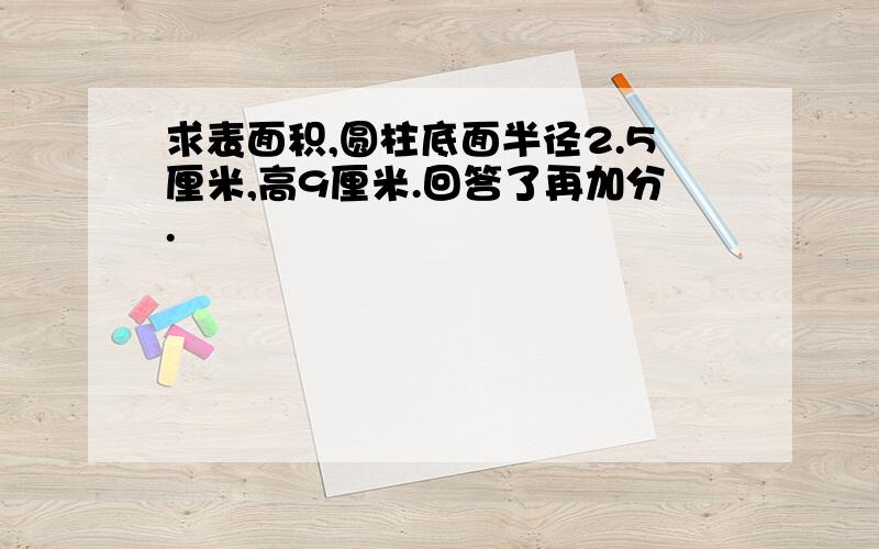 求表面积,圆柱底面半径2.5厘米,高9厘米.回答了再加分.