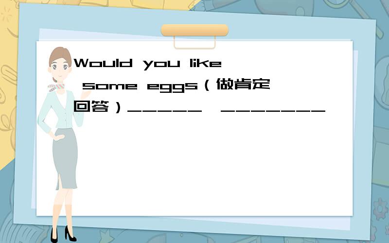 Would you like some eggs（做肯定回答）_____,_______