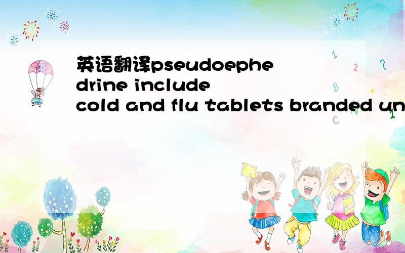 英语翻译pseudoephedrine include cold and flu tablets branded under Contac NT,Bufferin and Ame Flu,ect