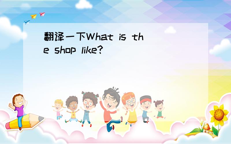 翻译一下What is the shop like?