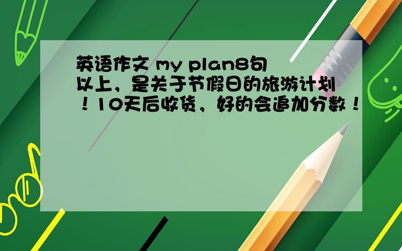 英语作文 my plan8句以上，是关于节假日的旅游计划！10天后收货，好的会追加分数！