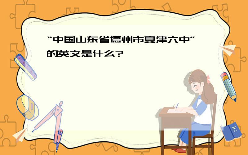 “中国山东省德州市夏津六中”的英文是什么?